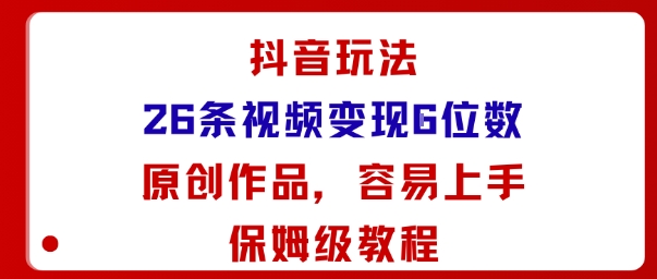 抖音玩法26条视频变现5位数，原创作品，小白可容易上手保姆级教程-68资源