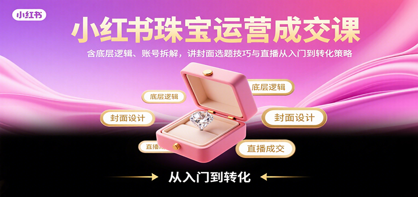 小红书珠宝运营成交课：含底层逻辑、账号拆解，讲封面选题技巧与直播从入门到转化策略-68资源