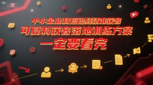 中小企业利用短视频精准获客，可复制获客落地训练方案，做好短视频，一定要看完-68资源