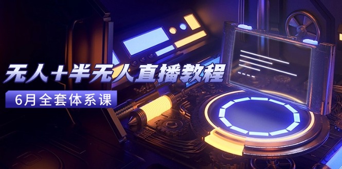 无人+半无人直播教程：AI工具+场景搭建，0到1掌握核心技术(6月更新-68资源