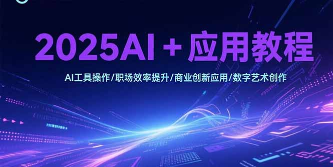 2025AI+应用教程，AI工具操作/职场效率提升/商业创新应用/数字艺术创作-68资源