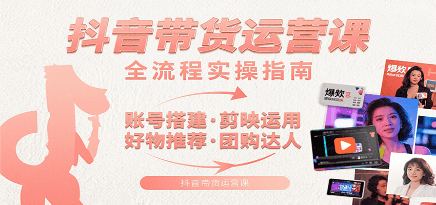 抖音带货运营课：含账号搭建、剪映运用、好物推荐、团购达人等内容，教你玩转抖音-68资源