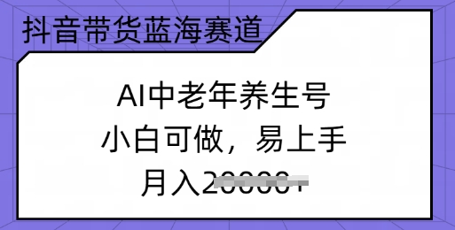 抖音带货蓝海赛道，AI中老年养生号，小白可做，易上手，月入过w-68资源