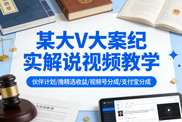 某大V大案纪实解说视频教学，可做伙伴计划、撸精选收益，视频号和支付宝分成计划均可-68资源