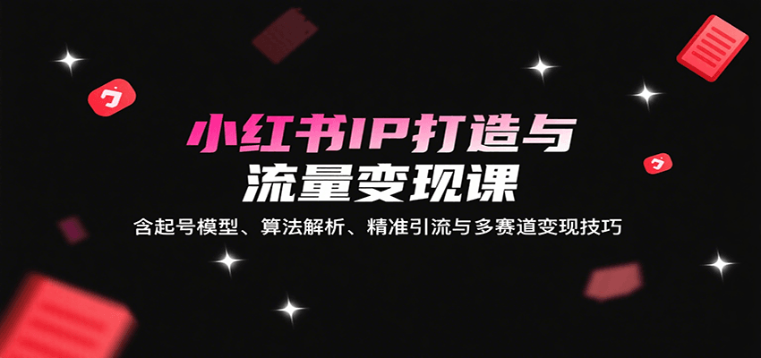 小红书IP打造与流量变现课：含起号模型、算法解析、精准引流与多赛道变现技巧-68资源