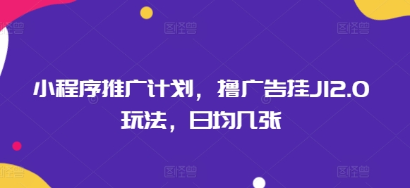 小程序推广计划，撸广告挂JI2.0玩法，日均几张-68资源