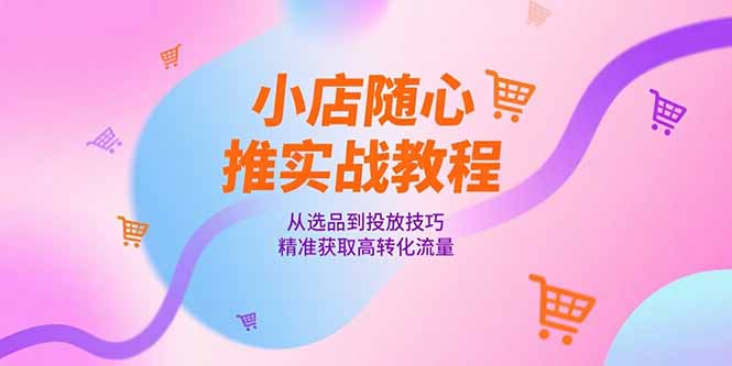 小店随心推实战教程，从选品到投放技巧，精准获取高转化流量-68资源