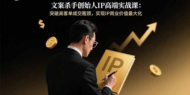 文案杀手创始人IP高端实战课：突破高客单成交瓶颈，实现IP商业价值最大化-68资源