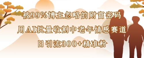 被99%博主忽略的财富密码：用AI批量收割中老年情感赛道，日引流300+精准粉-68资源