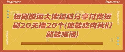 短剧搬运大佬经验分享付费短剧20天撸20个(他能吃肉我们就能喝汤)-68资源