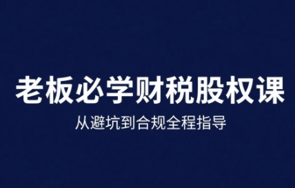 25年企业财税与股权实战课，从避坑到合规全程指导-68资源