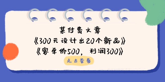 某付费文章：《300元设计出20个新品》+《客单价500，利润300》-68资源