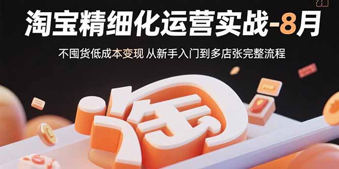淘宝精细化运营实战-8月：不囤货低成本变现 从新手入门到多店扩张完整流程-68资源